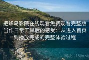 把蜂鸟影院在线观看免费观看完整版当作日常工具后的感受：从进入首页到播放完成的完整体验过程