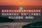 星辰影院在线观看免费完整版高频使用后的真实结论：新用户上手难度与常见问题整理（整理版）