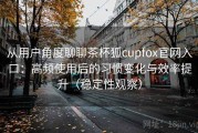 从用户角度聊聊茶杯狐cupfox官网入口：高频使用后的习惯变化与效率提升（稳定性观察）