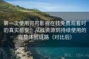 第一次使用可可影视在线免费观看时的真实感受：从找资源到持续使用的完整体验链路（对比后）