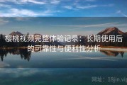 樱桃视频完整体验记录：长期使用后的可靠性与便利性分析