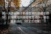 第一次使用柚子影视官网时的真实感受：日常使用中哪些地方顺手，哪些需要适应（稳定性观察）