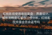 红桃影视使用体验复盘：界面设计、播放流畅度与操作习惯分析，红桃影院充值会员会盗号吗