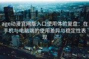 age动漫官网版入口使用体验复盘：在手机与电脑端的使用差异与稳定性表现