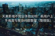 天美影视不完全体验说明：新用户上手难度与常见问题整理（整理版）