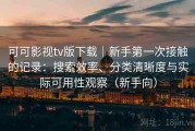 可可影视tv版下载｜新手第一次接触的记录：搜索效率、分类清晰度与实际可用性观察（新手向）