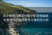 多次使用后再评价柚子影视电脑版：长期使用后的可靠性与便利性分析