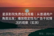 星辰影院免费在线观看｜从普通用户角度出发：播放稳定性与广告干扰情况的观察（实测）