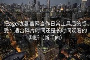 把age动漫 官网当作日常工具后的感受：适合碎片时间还是长时间观看的判断（新手向）