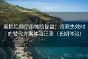 蜜桃视频使用体验复盘：资源失效时的替代方案体验记录（长期体验）