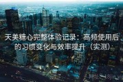 天美糖心完整体验记录：高频使用后的习惯变化与效率提升（实测）