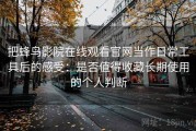 把蜂鸟影院在线观看官网当作日常工具后的感受：是否值得收藏长期使用的个人判断