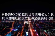 茶杯狐foxcup 官网日常使用笔记：长时间使用后的稳定性与加载表现（整理版）