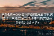 茶杯狐foxcup 官网高频使用后的真实结论：从找资源到持续使用的完整体验链路（对比后）