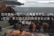 连续使用一段时间后再看茶杯狐cupfox官网：多次回访后的体验变化记录（整理版）