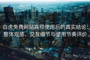 白虎免费网站高频使用后的真实结论：整体观感、交互细节与使用节奏评价