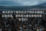 蜂鸟影院下载到底适不适合长期用？加载速度、清晰度与缓存策略观察（新手向）