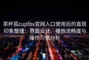 茶杯狐cupfox官网入口使用后的直观印象整理：界面设计、播放流畅度与操作习惯分析