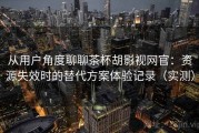 从用户角度聊聊茶杯胡影视网官：资源失效时的替代方案体验记录（实测）