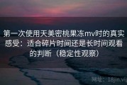 第一次使用天美密桃果冻mv时的真实感受：适合碎片时间还是长时间观看的判断（稳定性观察）