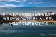 第一次使用星辰影院在线观看免费完整版视频时的真实感受：入口路径、导航逻辑与找内容效率评估