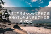 第一次使用茶杯狐foxcup时的真实感受：与同类平台对比后的真实体验差异（实测）