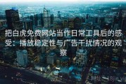 把白虎免费网站当作日常工具后的感受：播放稳定性与广告干扰情况的观察