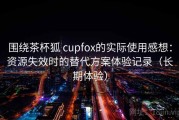 围绕茶杯狐 cupfox的实际使用感想：资源失效时的替代方案体验记录（长期体验）