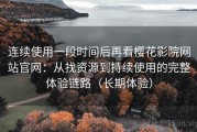 连续使用一段时间后再看樱花影院网站官网：从找资源到持续使用的完整体验链路（长期体验）