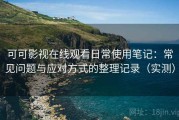 可可影视在线观看日常使用笔记：常见问题与应对方式的整理记录（实测）