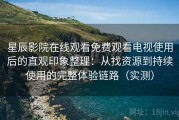 星辰影院在线观看免费观看电视使用后的直观印象整理：从找资源到持续使用的完整体验链路（实测）