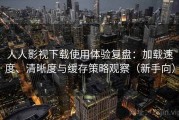 人人影视下载使用体验复盘：加载速度、清晰度与缓存策略观察（新手向）