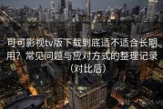 可可影视tv版下载到底适不适合长期用？常见问题与应对方式的整理记录（对比后）