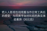 把人人影视在线观看当作日常工具后的感受：与同类平台对比后的真实体验差异（对比后）