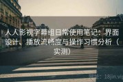 人人影视字幕组日常使用笔记：界面设计、播放流畅度与操作习惯分析（实测）