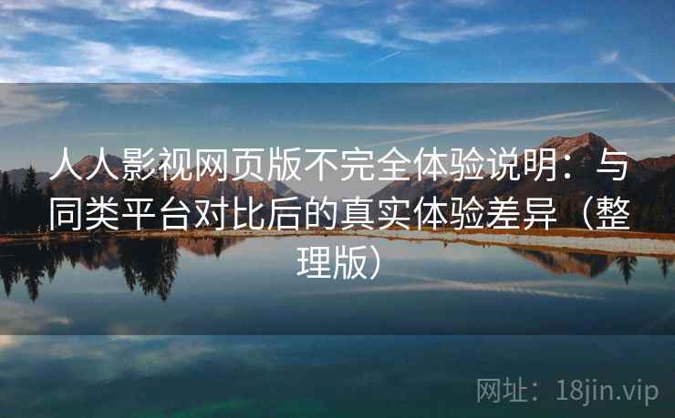 人人影视网页版不完全体验说明：与同类平台对比后的真实体验差异（整理版）
