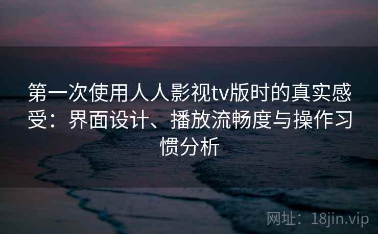 第一次使用人人影视tv版时的真实感受：界面设计、播放流畅度与操作习惯分析