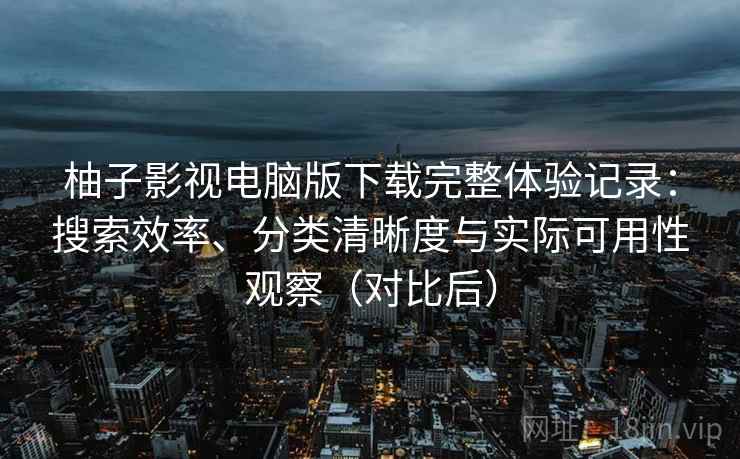 柚子影视电脑版下载完整体验记录：搜索效率、分类清晰度与实际可用性观察（对比后）