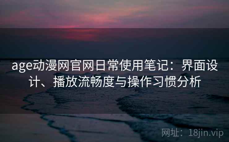 age动漫网官网日常使用笔记：界面设计、播放流畅度与操作习惯分析