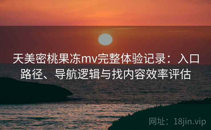 天美密桃果冻mv完整体验记录：入口路径、导航逻辑与找内容效率评估