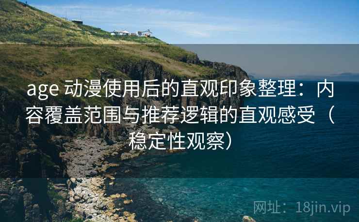 age 动漫使用后的直观印象整理：内容覆盖范围与推荐逻辑的直观感受（稳定性观察）