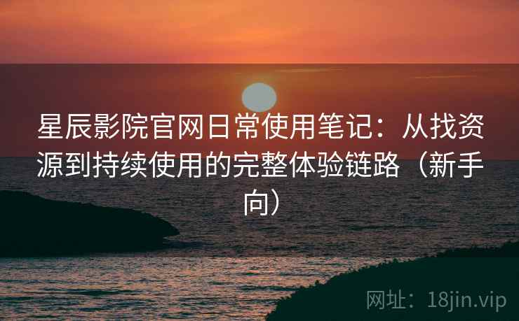 星辰影院官网日常使用笔记：从找资源到持续使用的完整体验链路（新手向）