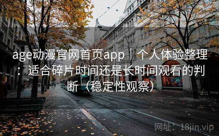 age动漫官网首页app｜个人体验整理：适合碎片时间还是长时间观看的判断（稳定性观察）