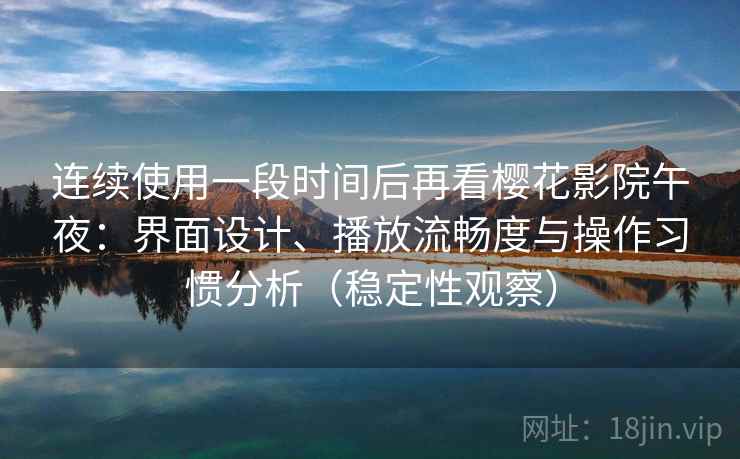连续使用一段时间后再看樱花影院午夜：界面设计、播放流畅度与操作习惯分析（稳定性观察）