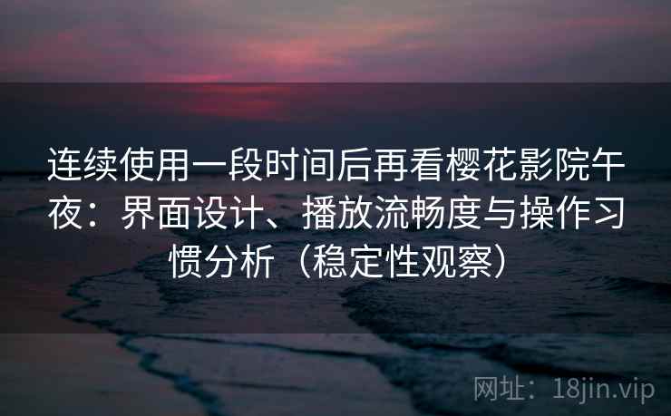 连续使用一段时间后再看樱花影院午夜：界面设计、播放流畅度与操作习惯分析（稳定性观察）