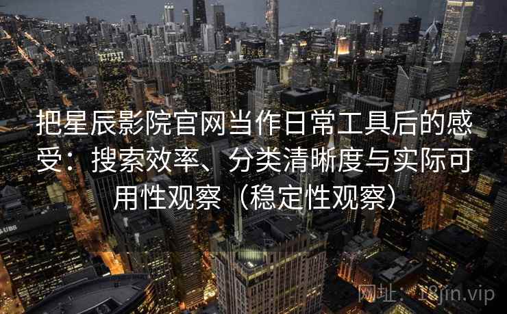 把星辰影院官网当作日常工具后的感受：搜索效率、分类清晰度与实际可用性观察（稳定性观察）