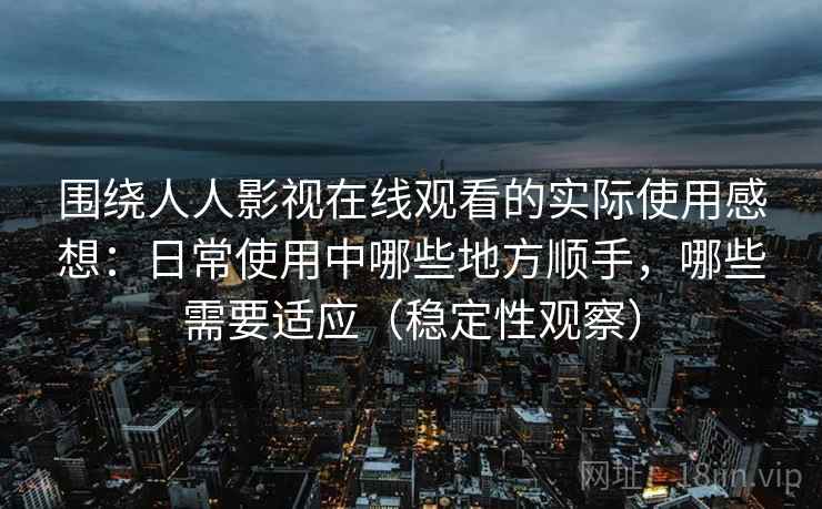 围绕人人影视在线观看的实际使用感想：日常使用中哪些地方顺手，哪些需要适应（稳定性观察）