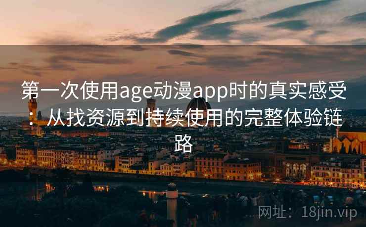 第一次使用age动漫app时的真实感受：从找资源到持续使用的完整体验链路