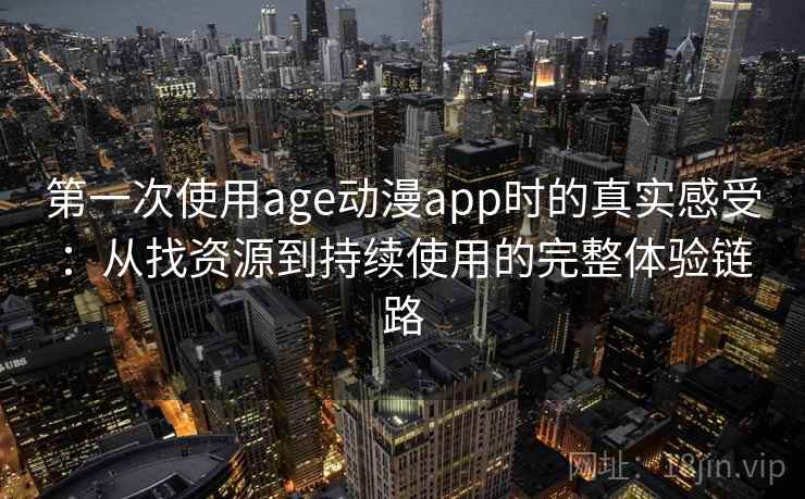 第一次使用age动漫app时的真实感受：从找资源到持续使用的完整体验链路