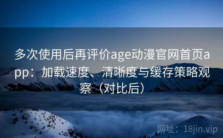 多次使用后再评价age动漫官网首页app：加载速度、清晰度与缓存策略观察（对比后）